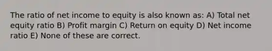 The ratio of net income to equity is also known as: A) Total net equity ratio B) Profit margin C) Return on equity D) Net income ratio E) None of these are correct.