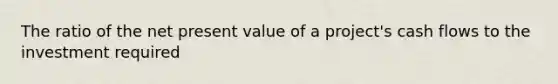 The ratio of the net present value of a project's cash flows to the investment required