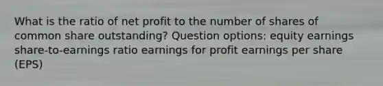 What is the ratio of net profit to the number of shares of common share outstanding? Question options: equity earnings share-to-earnings ratio earnings for profit earnings per share (EPS)