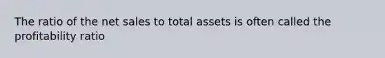 The ratio of the net sales to total assets is often called the profitability ratio