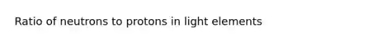 Ratio of neutrons to protons in light elements