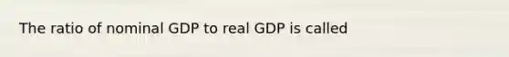 The ratio of nominal GDP to real GDP is called