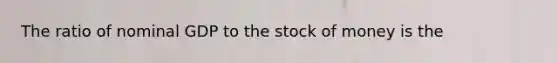 The ratio of nominal GDP to the stock of money is the