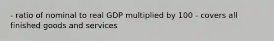 - ratio of nominal to real GDP multiplied by 100 - covers all finished goods and services