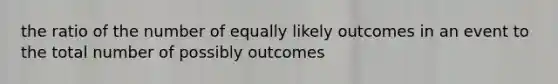 the ratio of the number of equally likely outcomes in an event to the total number of possibly outcomes