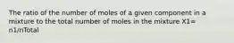 The ratio of the number of moles of a given component in a mixture to the total number of moles in the mixture X1= n1/nTotal