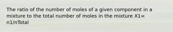 The ratio of the number of moles of a given component in a mixture to the total number of moles in the mixture X1= n1/nTotal