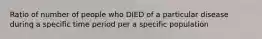 Ratio of number of people who DIED of a particular disease during a specific time period per a specific population