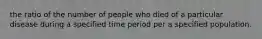 the ratio of the number of people who died of a particular disease during a specified time period per a specified population.