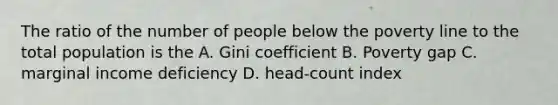 The ratio of the number of people below the poverty line to the total population is the A. Gini coefficient B. Poverty gap C. marginal income deficiency D. head-count index