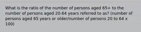 What is the ratio of the number of persons aged 65+ to the number of persons aged 20-64 years referred to as? (number of persons aged 65 years or older/number of persons 20 to 64 x 100)