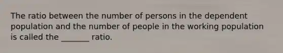 The ratio between the number of persons in the dependent population and the number of people in the working population is called the _______ ratio.