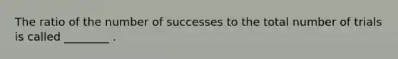 The ratio of the number of successes to the total number of trials is called ________ .