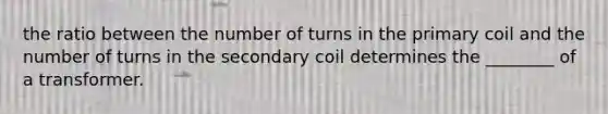 the ratio between the number of turns in the primary coil and the number of turns in the secondary coil determines the ________ of a transformer.