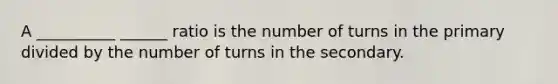 A __________ ______ ratio is the number of turns in the primary divided by the number of turns in the secondary.