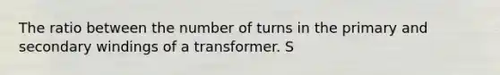 The ratio between the number of turns in the primary and secondary windings of a transformer. S