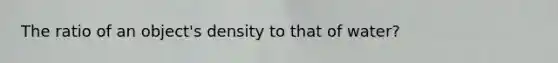 The ratio of an object's density to that of water?