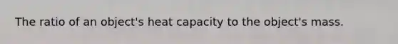 The ratio of an object's heat capacity to the object's mass.