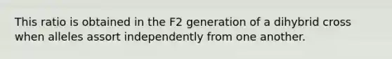 This ratio is obtained in the F2 generation of a dihybrid cross when alleles assort independently from one another.