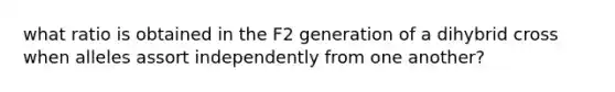 what ratio is obtained in the F2 generation of a dihybrid cross when alleles assort independently from one another?