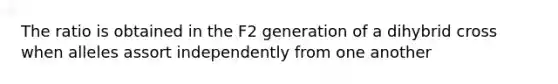 The ratio is obtained in the F2 generation of a dihybrid cross when alleles assort independently from one another