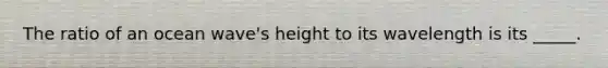 The ratio of an ocean wave's height to its wavelength is its _____.