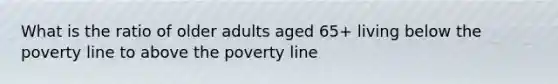 What is the ratio of older adults aged 65+ living below the poverty line to above the poverty line