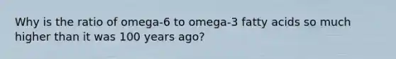 Why is the ratio of omega-6 to omega-3 fatty acids so much higher than it was 100 years ago?