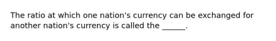 The ratio at which one nation's currency can be exchanged for another nation's currency is called the ______.