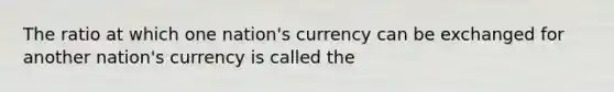 The ratio at which one nation's currency can be exchanged for another nation's currency is called the