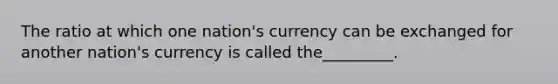 The ratio at which one nation's currency can be exchanged for another nation's currency is called the_________.