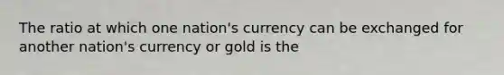 The ratio at which one nation's currency can be exchanged for another nation's currency or gold is the