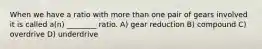 When we have a ratio with more than one pair of gears involved it is called a(n) ________ ratio. A) gear reduction B) compound C) overdrive D) underdrive