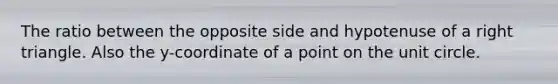 The ratio between the opposite side and hypotenuse of a right triangle. Also the y-coordinate of a point on the unit circle.