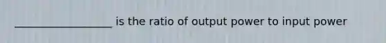 __________________ is the ratio of output power to input power