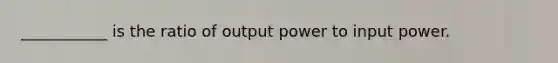 ___________ is the ratio of output power to input power.