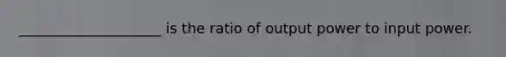 ____________________ is the ratio of output power to input power.