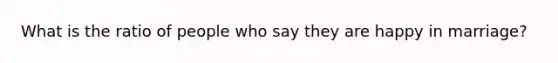 What is the ratio of people who say they are happy in marriage?