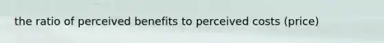 the ratio of perceived benefits to perceived costs (price)