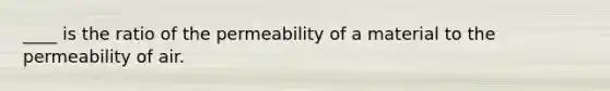 ____ is the ratio of the permeability of a material to the permeability of air.