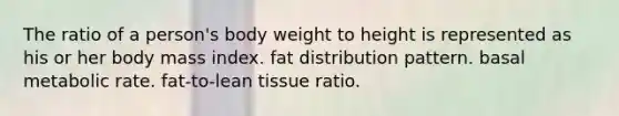 The ratio of a person's body weight to height is represented as his or her body mass index. fat distribution pattern. basal metabolic rate. fat-to-lean tissue ratio.