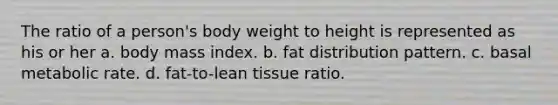 The ratio of a person's body weight to height is represented as his or her a. body mass index. b. fat distribution pattern. c. basal metabolic rate. d. fat-to-lean tissue ratio.