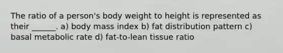 The ratio of a person's body weight to height is represented as their ______. a) body mass index b) fat distribution pattern c) basal metabolic rate d) fat-to-lean tissue ratio