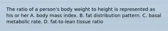 The ratio of a person's body weight to height is represented as his or her A. body mass index. B. fat distribution pattern. C. basal metabolic rate. D. fat-to-lean tissue ratio