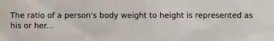 The ratio of a person's body weight to height is represented as his or her...