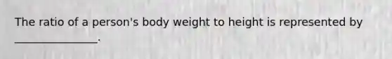 The ratio of a person's body weight to height is represented by _______________.