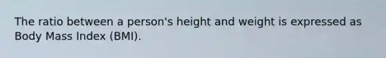 The ratio between a person's height and weight is expressed as Body Mass Index (BMI).