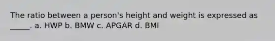 The ratio between a person's height and weight is expressed as _____. a. HWP b. BMW c. APGAR d. BMI