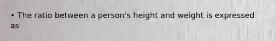 • The ratio between a person's height and weight is expressed as