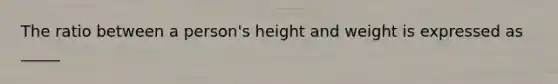 The ratio between a person's height and weight is expressed as _____